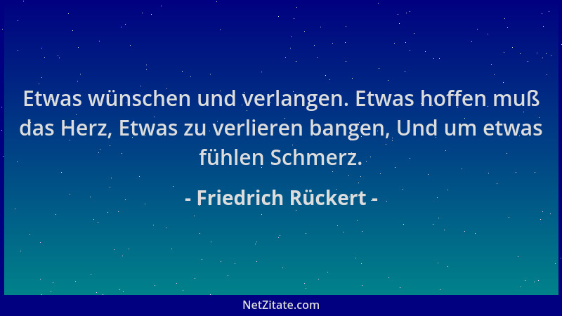 Friedrich Rückert - Etwas wünschen und verlangen. Etwas hoffen muß das Herz, Etwas zu verlieren bangen, Und um etwas fühlen...