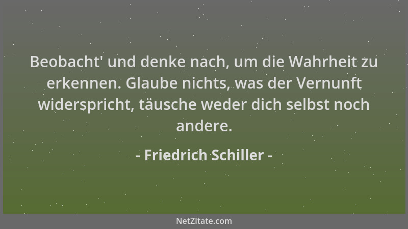 Friedrich Schiller - Beobacht ' und denke nach, um die Wahrheit zu erkennen. Glaube nichts, was der Vernunft widerspricht, t...
