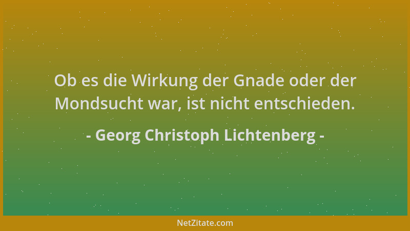 Georg Christoph Lichtenberg - Ob es die Wirkung der Gnade oder der Mondsucht war, ist nicht entschieden....