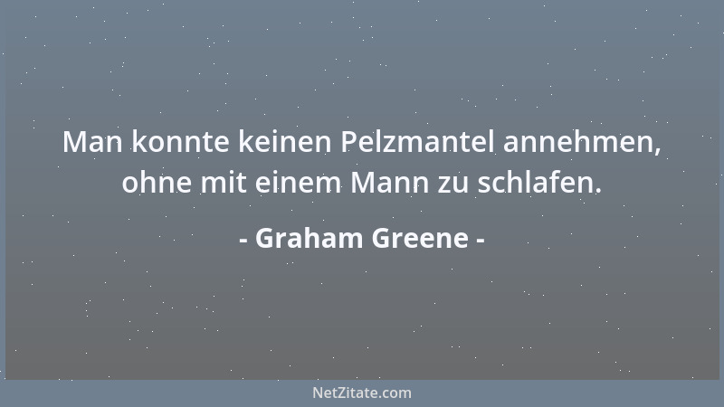 Graham Greene - Man konnte keinen Pelzmantel annehmen, ohne mit einem Mann zu schlafen....