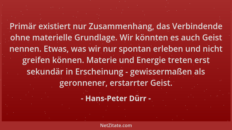 Hans-Peter Dürr - Primär existiert nur Zusammenhang, das Verbindende ohne materielle Grundlage. Wir könnten es auch Geist n...