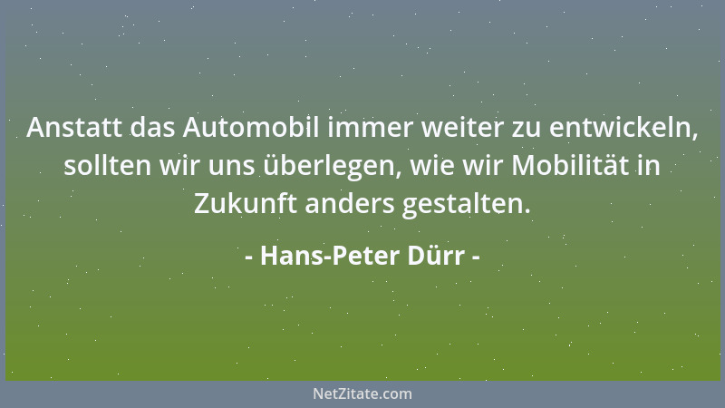 Hans-Peter Dürr - Anstatt das Automobil immer weiter zu entwickeln, sollten wir uns überlegen, wie wir Mobilität in Zukunft...