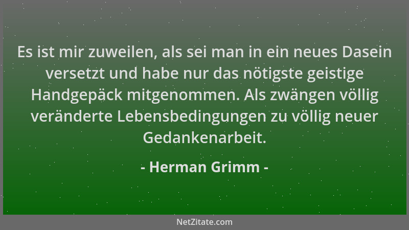 Herman Grimm - Es ist mir zuweilen, als sei man in ein neues Dasein versetzt und habe nur das nötigste geistige Handgepäck...