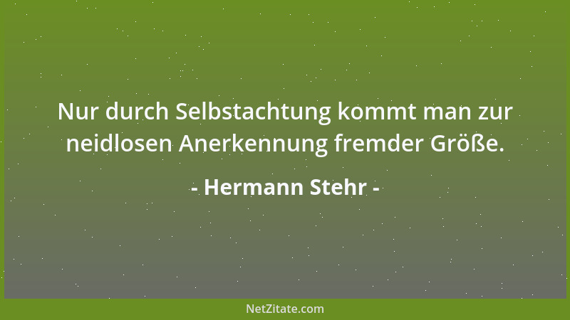 Hermann Stehr - Nur durch Selbstachtung kommt man zur neidlosen Anerkennung fremder Größe....