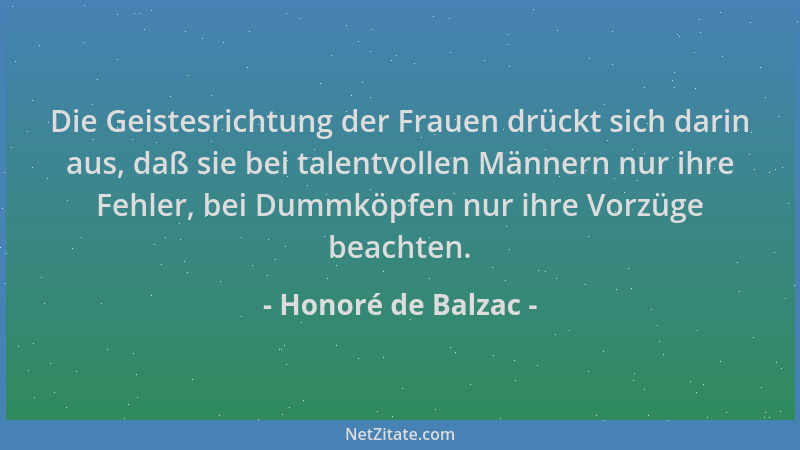 Honoré de Balzac - Die Geistesrichtung der Frauen drückt sich darin aus, daß sie bei talentvollen Männern nur ihre Fehler,...