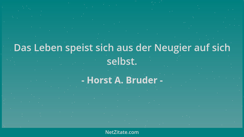 Horst A. Bruder - Das Leben speist sich aus der Neugier auf sich selbst....
