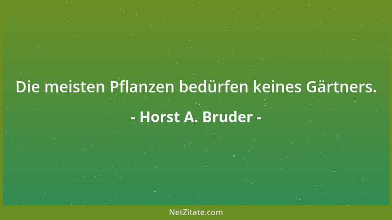 Horst A. Bruder - Die meisten Pflanzen bedürfen keines Gärtners....