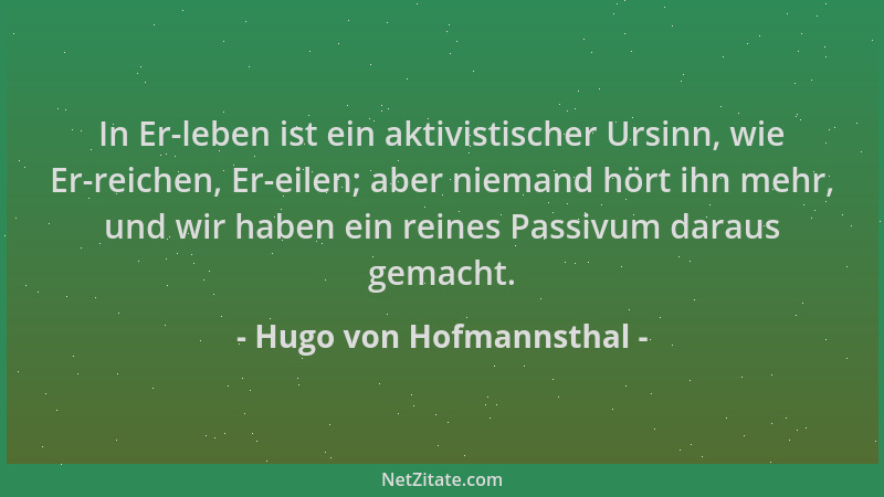 Hugo von Hofmannsthal - In Er-leben ist ein aktivistischer Ursinn, wie Er-reichen, Er-eilen; aber niemand hört ihn mehr, un...