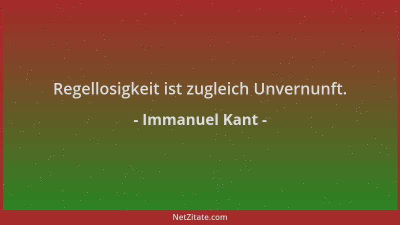Immanuel Kant - Regellosigkeit ist zugleich Unvernunft....