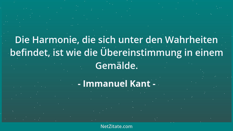 Immanuel Kant - Die Harmonie, die sich unter den Wahrheiten befindet, ist wie die Übereinstimmung in einem Gemälde....