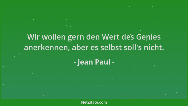 Jean Paul - Wir wollen gern den Wert des Genies anerkennen, aber es selbst soll 's nicht....