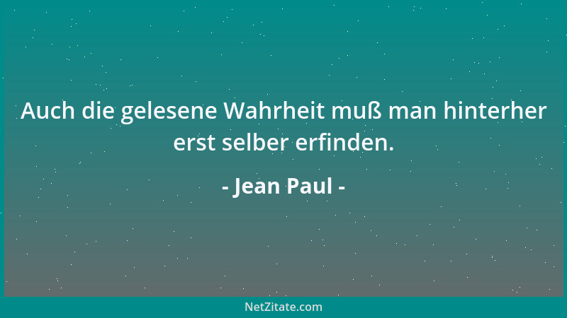 Jean Paul - Auch die gelesene Wahrheit muß man hinterher erst selber erfinden....