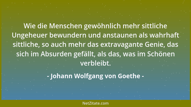 Johann Wolfgang von Goethe - Wie die Menschen gewöhnlich mehr sittliche Ungeheuer bewundern und anstaunen als wahrhaft sitt...
