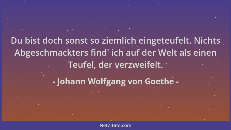 Johann Wolfgang von Goethe - Du bist doch sonst so ziemlich eingeteufelt. Nichts Abgeschmackters find ' ich auf der Welt als...
