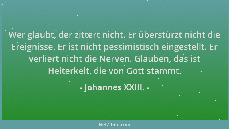 Johannes XXIII. - Wer glaubt, der zittert nicht. Er überstürzt nicht die Ereignisse. Er ist nicht pessimistisch eingestellt...