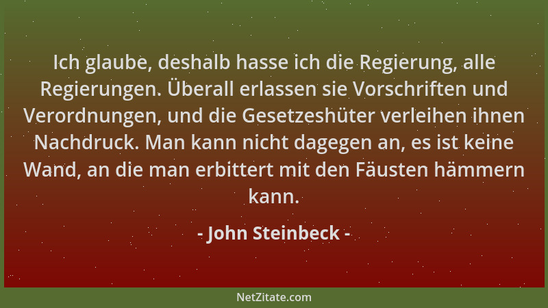John Steinbeck - Ich glaube, deshalb hasse ich die Regierung, alle Regierungen. Überall erlassen sie Vorschriften und Veror...