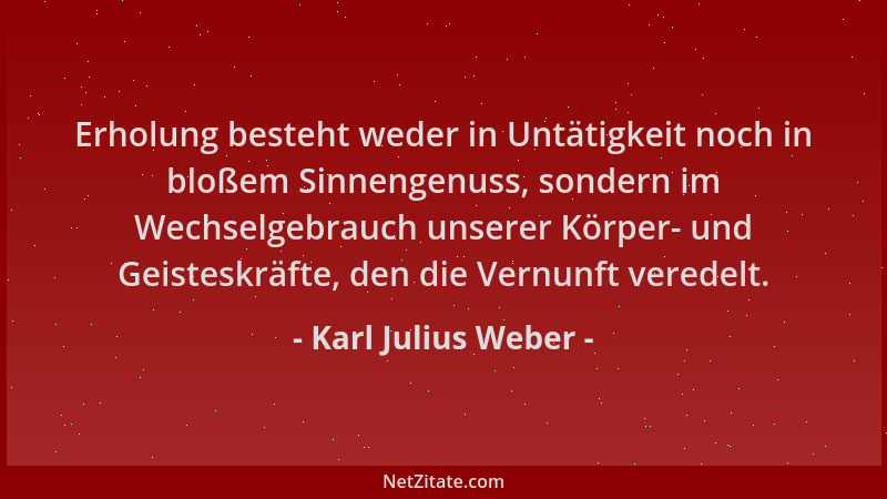 Karl Julius Weber - Erholung besteht weder in Untätigkeit noch in bloßem Sinnengenuss, sondern im Wechselgebrauch unserer K...