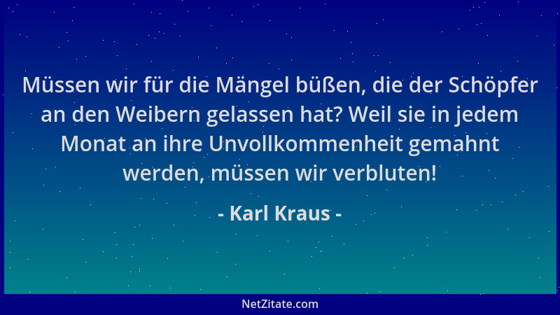 Karl Kraus - Müssen wir für die Mängel büßen, die der Schöpfer an den Weibern gelassen hat? Weil sie in jedem Monat an ihre...