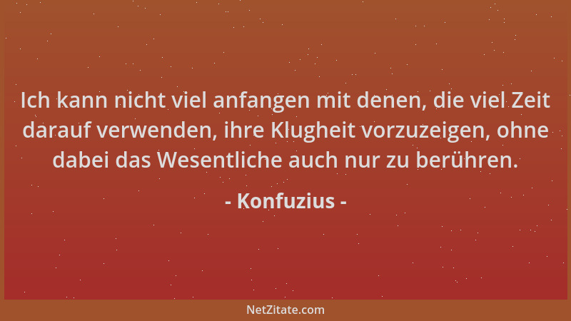 Konfuzius - Ich kann nicht viel anfangen mit denen, die viel Zeit darauf verwenden, ihre Klugheit vorzuzeigen, ohne dabei d...