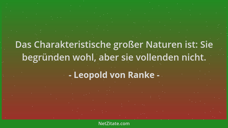 Leopold von Ranke - Das Charakteristische großer Naturen ist: Sie begründen wohl, aber sie vollenden nicht....