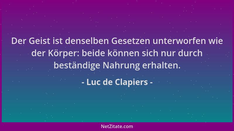 Luc de Clapiers - Der Geist ist denselben Gesetzen unterworfen wie der Körper: beide können sich nur durch beständige Nahru...