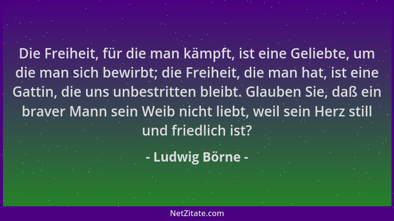 Ludwig Börne - Die Freiheit, für die man kämpft, ist eine Geliebte, um die man sich bewirbt; die Freiheit, die man hat, ist...