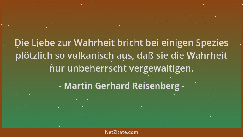 Martin Gerhard Reisenberg - Die Liebe zur Wahrheit bricht bei einigen Spezies plötzlich so vulkanisch aus, daß sie die Wahr...
