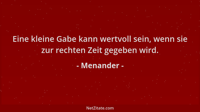 Menander - Eine kleine Gabe kann wertvoll sein, wenn sie zur rechten Zeit gegeben wird....