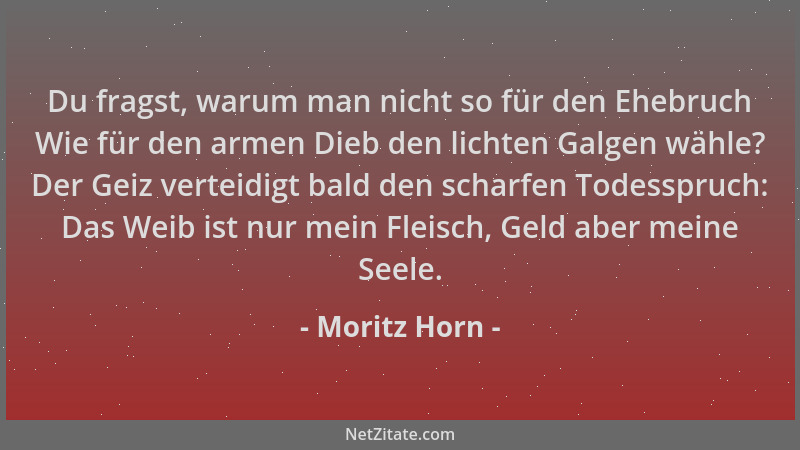 Moritz Horn - Du fragst, warum man nicht so für den Ehebruch Wie für den armen Dieb den lichten Galgen wähle? Der Geiz vert...