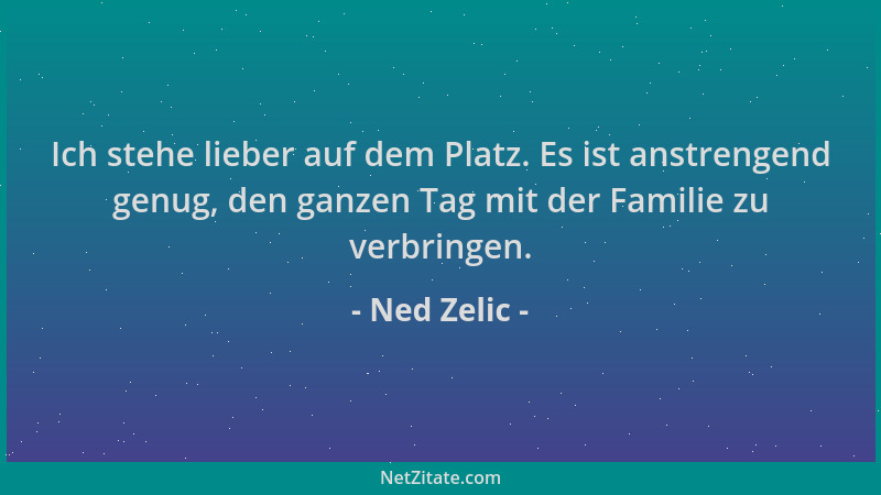 Ned Zelic - Ich stehe lieber auf dem Platz. Es ist anstrengend genug, den ganzen Tag mit der Familie zu verbringen....