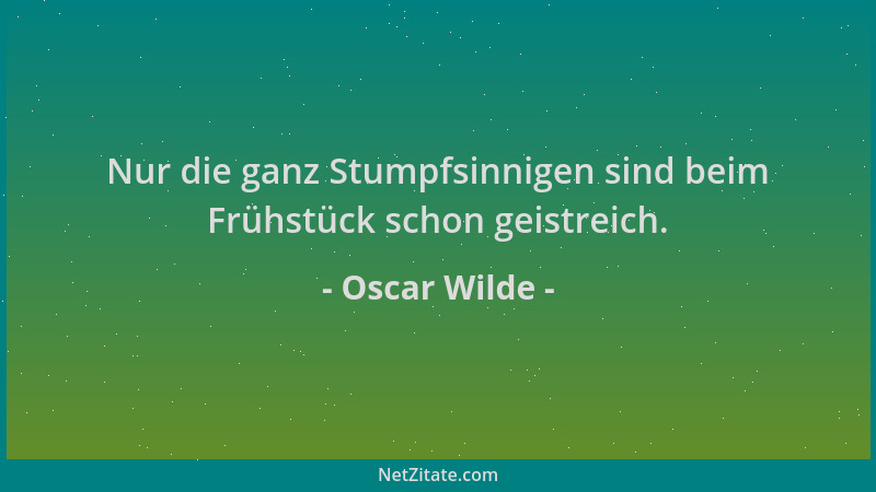 Oscar Wilde - Nur die ganz Stumpfsinnigen sind beim Frühstück schon geistreich....