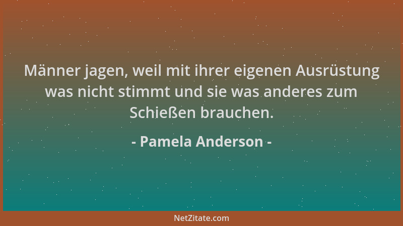 Pamela Anderson - Männer jagen, weil mit ihrer eigenen Ausrüstung was nicht stimmt und sie was anderes zum Schießen brauche...