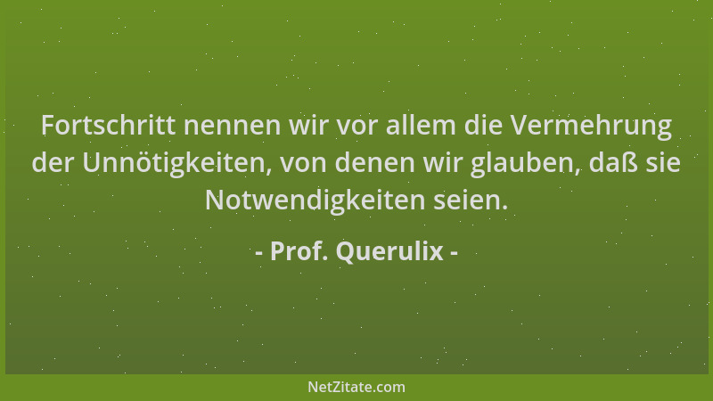 Prof. Querulix - Fortschritt nennen wir vor allem die Vermehrung der Unnötigkeiten, von denen wir glauben, daß sie Notwendi...