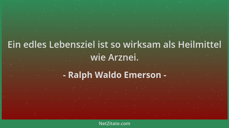 Ralph Waldo Emerson - Ein edles Lebensziel ist so wirksam als Heilmittel wie Arznei....