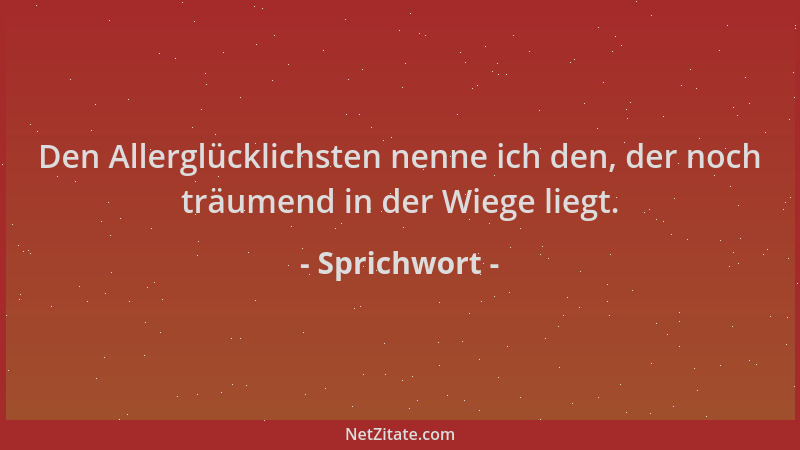 Sprichwort - Den Allerglücklichsten nenne ich den, der noch träumend in der Wiege liegt....
