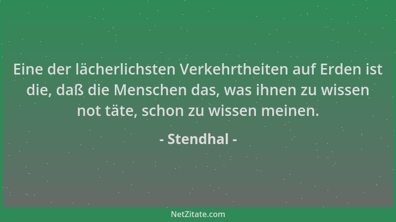 Stendhal - Eine der lächerlichsten Verkehrtheiten auf Erden ist die, daß die Menschen das, was ihnen zu wissen not täte, sc...