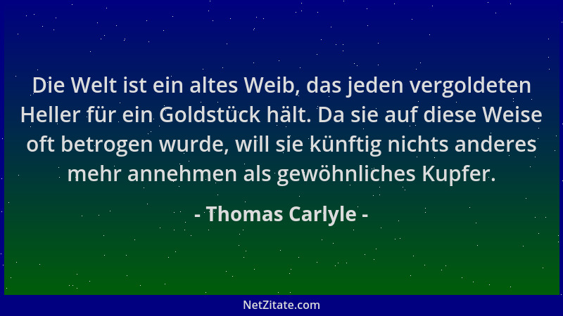 Thomas Carlyle - Die Welt ist ein altes Weib, das jeden vergoldeten Heller für ein Goldstück hält. Da sie auf diese Weise o...