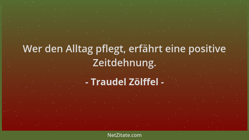Traudel Zölffel - Wer den Alltag pflegt, erfährt eine positive Zeitdehnung....
