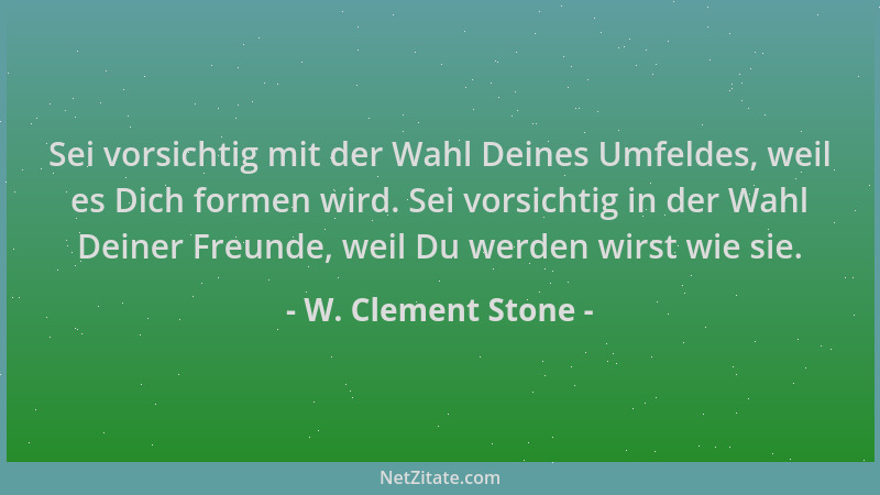 W. Clement Stone - Sei vorsichtig mit der Wahl Deines Umfeldes, weil es Dich formen wird. Sei vorsichtig in der Wahl Deiner...