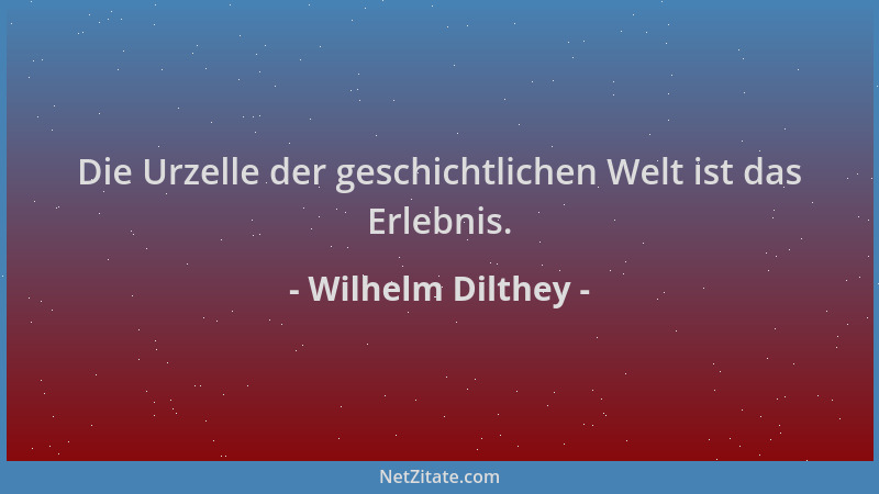 Wilhelm Dilthey - Die Urzelle der geschichtlichen Welt ist das Erlebnis....