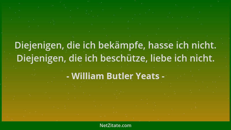William Butler Yeats - Diejenigen, die ich bekämpfe, hasse ich nicht. Diejenigen, die ich beschütze, liebe ich nicht....