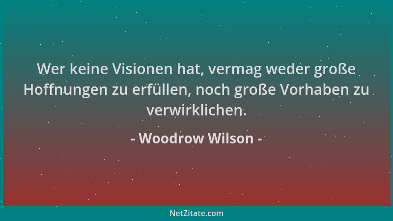 Woodrow Wilson - Wer keine Visionen hat, vermag weder große Hoffnungen zu erfüllen, noch große Vorhaben zu verwirklichen....