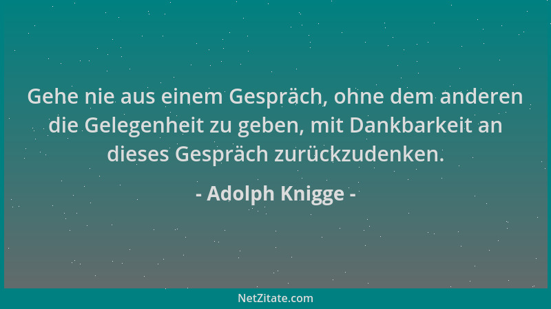 Adolph Knigge - Gehe nie aus einem Gespräch, ohne dem anderen die Gelegenheit zu geben, mit Dankbarkeit an dieses Gespräch...