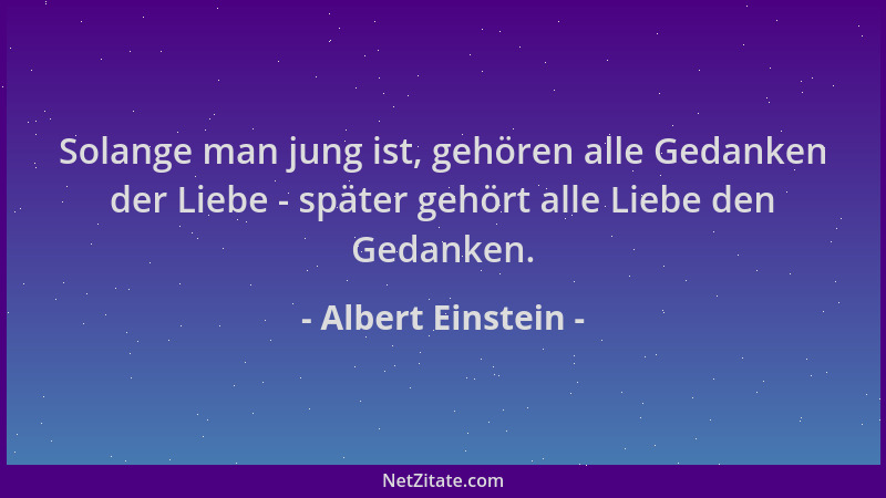 Albert Einstein - Solange man jung ist, gehören alle Gedanken der Liebe - später gehört alle Liebe den Gedanken....