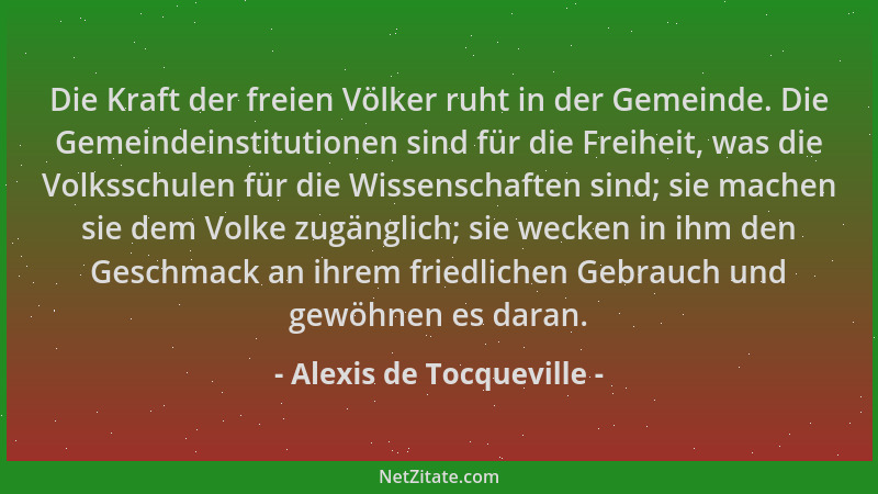 Alexis de Tocqueville - Die Kraft der freien Völker ruht in der Gemeinde. Die Gemeindeinstitutionen sind für die Freiheit,...