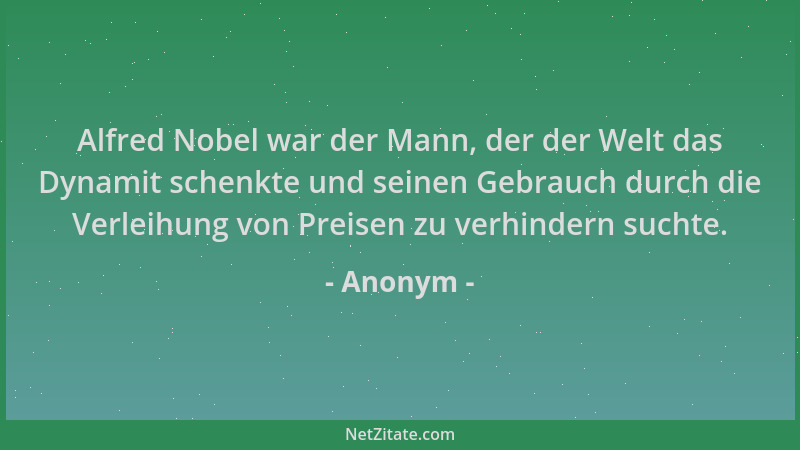 Anonym - Alfred Nobel war der Mann, der der Welt das Dynamit schenkte und seinen Gebrauch durch die Verleihung von Preisen...