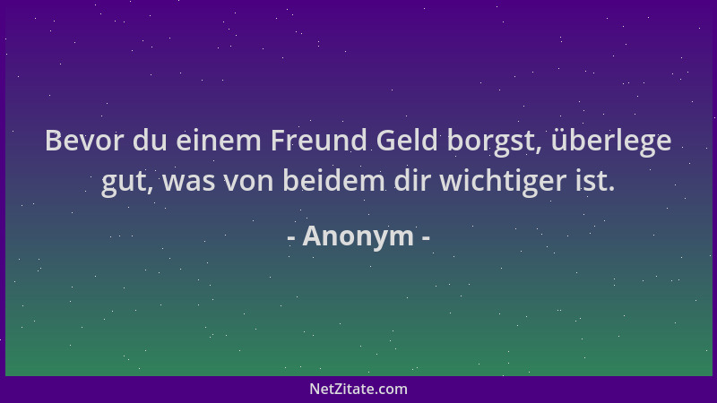 Anonym - Bevor du einem Freund Geld borgst, überlege gut, was von beidem dir wichtiger ist....