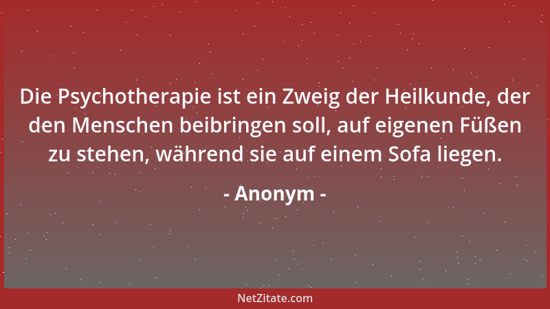 Anonym - Die Psychotherapie ist ein Zweig der Heilkunde, der den Menschen beibringen soll, auf eigenen Füßen zu stehen, wäh...