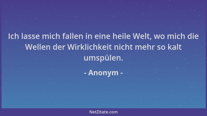 Anonym - Ich lasse mich fallen in eine heile Welt, wo mich die Wellen der Wirklichkeit nicht mehr so kalt umspülen....