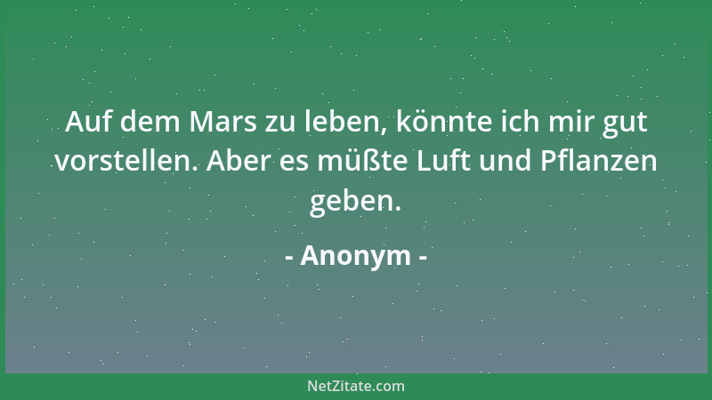 Anonym - Auf dem Mars zu leben, könnte ich mir gut vorstellen. Aber es müßte Luft und Pflanzen geben....